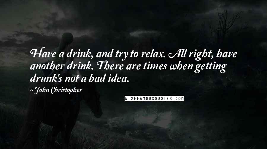 John Christopher quotes: Have a drink, and try to relax. All right, have another drink. There are times when getting drunk's not a bad idea. John Christopher quotes: Have a drink, and try to relax. All right, have another drink. There are times when getting drunk's not a bad idea.