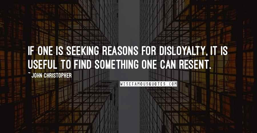 John Christopher quotes: If one is seeking reasons for disloyalty, it is useful to find something one can resent.