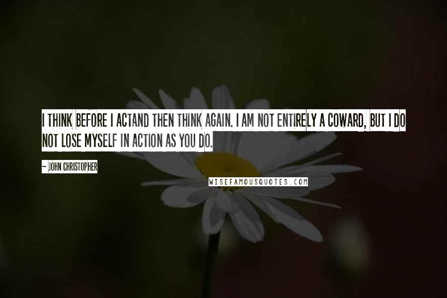 John Christopher quotes: I think before I actand then think again. I am not entirely a coward, but I do not lose myself in action as you do. John Christopher quotes: I think before I actand then think again. I am not entirely a coward, but I do not lose myself in action as you do.