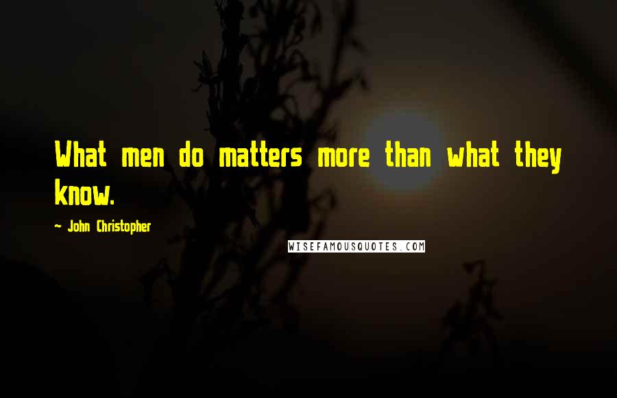 John Christopher quotes: What men do matters more than what they know.