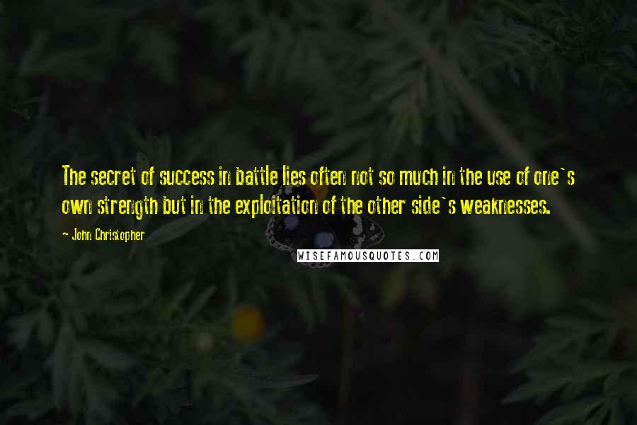 John Christopher quotes: The secret of success in battle lies often not so much in the use of one's own strength but in the exploitation of the other side's weaknesses. John Christopher quotes: The secret of success in battle lies often not so much in the use of one's own strength but in the exploitation of the other side's weaknesses.