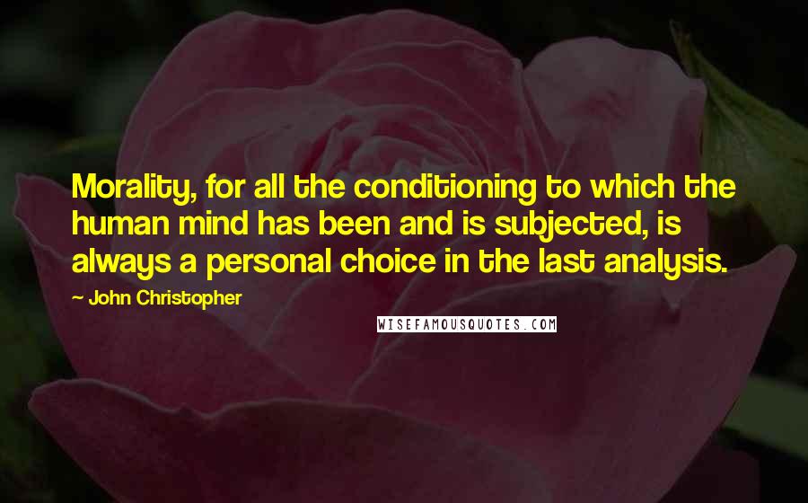 John Christopher quotes: Morality, for all the conditioning to which the human mind has been and is subjected, is always a personal choice in the last analysis. John Christopher quotes: Morality, for all the conditioning to which the human mind has been and is subjected, is always a personal choice in the last analysis.
