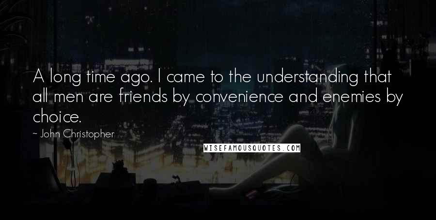 John Christopher quotes: A long time ago. I came to the understanding that all men are friends by convenience and enemies by choice. John Christopher quotes: A long time ago. I came to the understanding that all men are friends by convenience and enemies by choice.