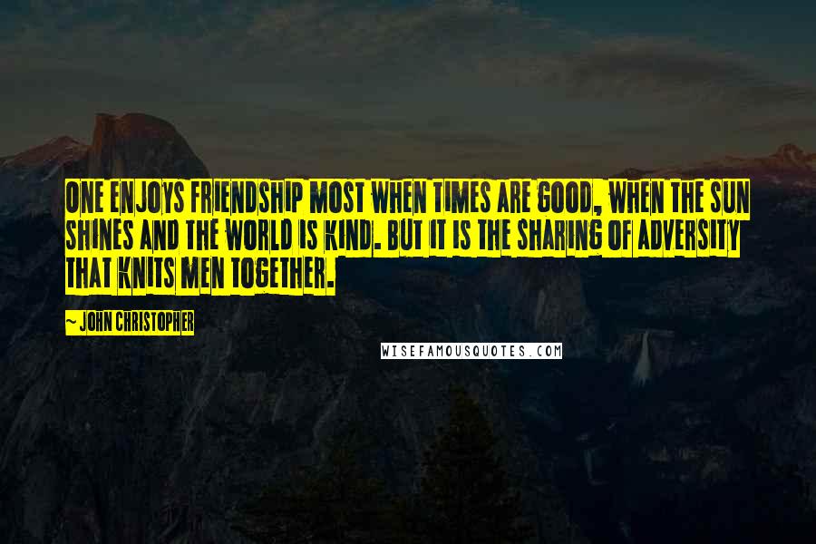 John Christopher quotes: One enjoys friendship most when times are good, when the sun shines and the world is kind. But it is the sharing of adversity that knits men together.