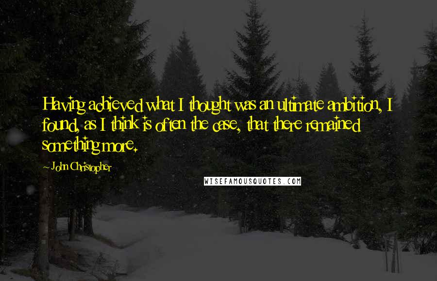 John Christopher quotes: Having achieved what I thought was an ultimate ambition, I found, as I think is often the case, that there remained something more. John Christopher quotes: Having achieved what I thought was an ultimate ambition, I found, as I think is often the case, that there remained something more.