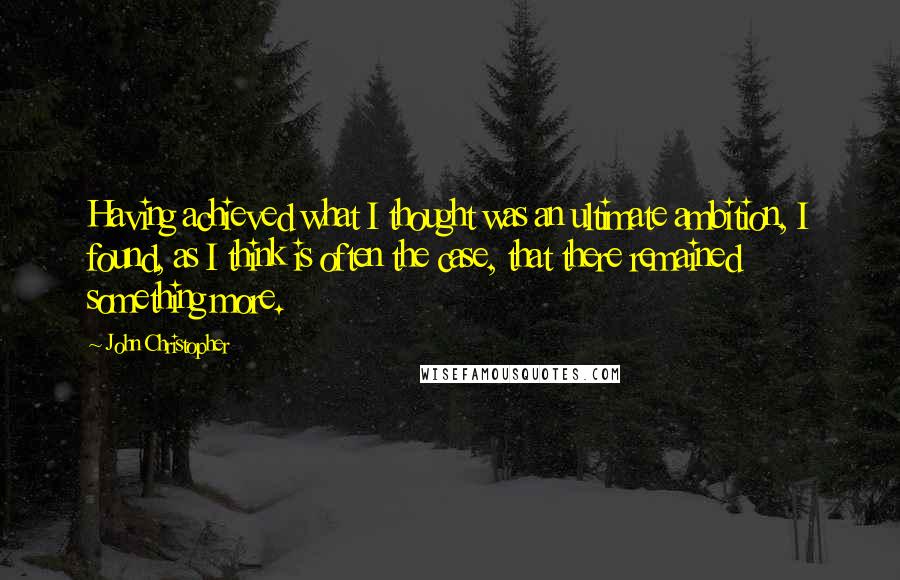 John Christopher quotes: Having achieved what I thought was an ultimate ambition, I found, as I think is often the case, that there remained something more.