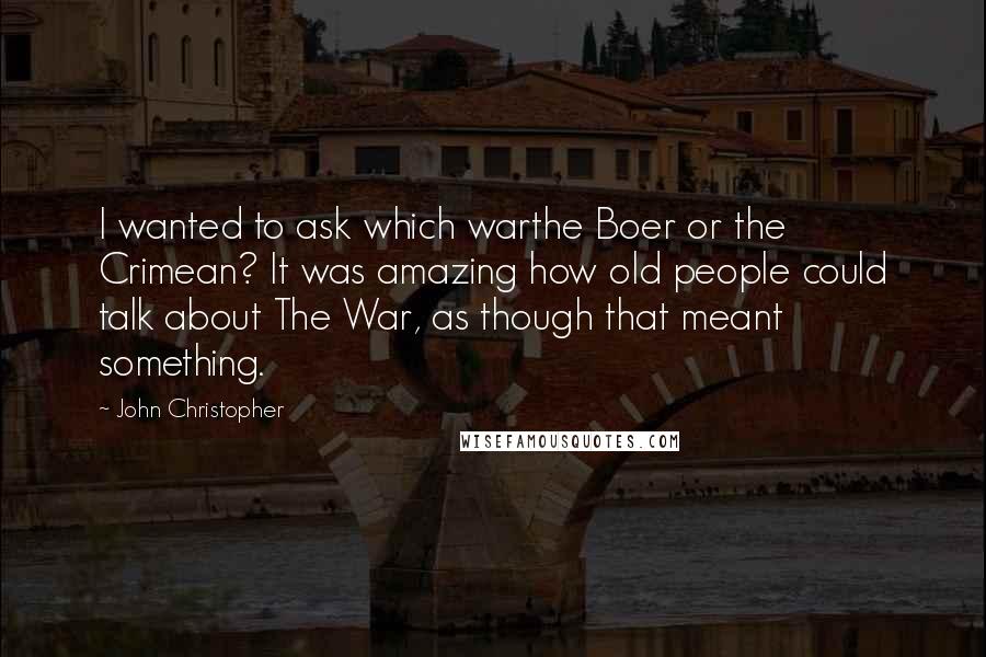 John Christopher quotes: I wanted to ask which warthe Boer or the Crimean? It was amazing how old people could talk about The War, as though that meant something. John Christopher quotes: I wanted to ask which warthe Boer or the Crimean? It was amazing how old people could talk about The War, as though that meant something.