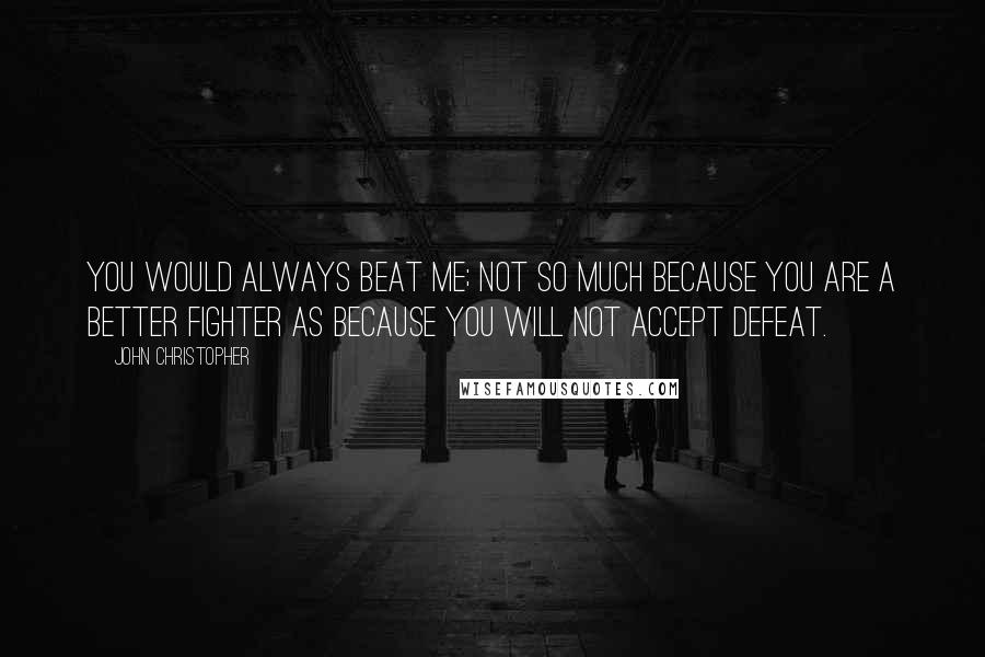John Christopher quotes: You would always beat me; not so much because you are a better fighter as because you will not accept defeat. John Christopher quotes: You would always beat me; not so much because you are a better fighter as because you will not accept defeat.