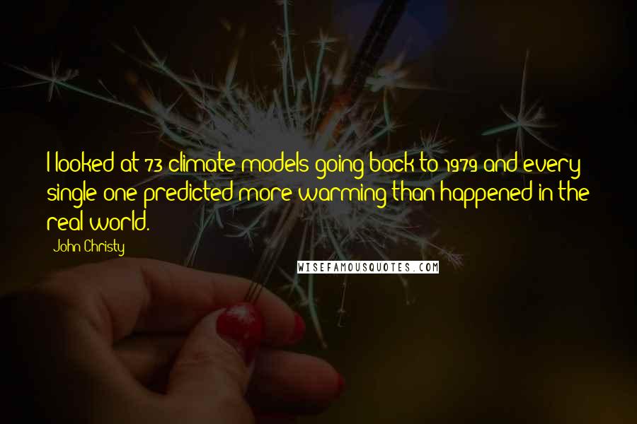 John Christy quotes: I looked at 73 climate models going back to 1979 and every single one predicted more warming than happened in the real world. John Christy quotes: I looked at 73 climate models going back to 1979 and every single one predicted more warming than happened in the real world.