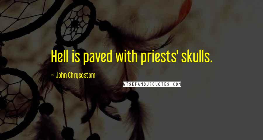 John Chrysostom quotes: Hell is paved with priests' skulls.