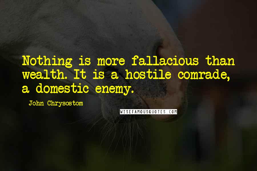 John Chrysostom quotes: Nothing is more fallacious than wealth. It is a hostile comrade, a domestic enemy.