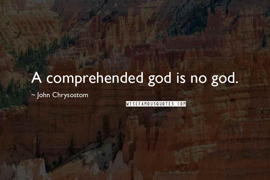 John Chrysostom quotes: A comprehended god is no god.