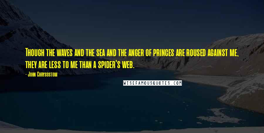 John Chrysostom quotes: Though the waves and the sea and the anger of princes are roused against me, they are less to me than a spider's web.
