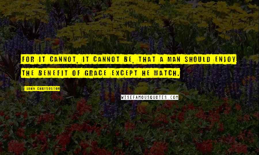 John Chrysostom quotes: For it cannot, it cannot be, that a man should enjoy the benefit of grace except he watch.