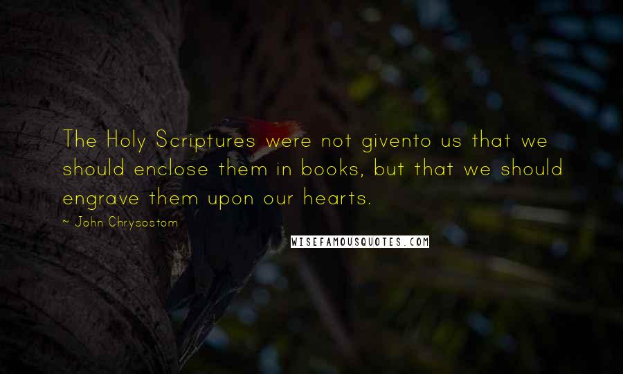 John Chrysostom quotes: The Holy Scriptures were not givento us that we should enclose them in books, but that we should engrave them upon our hearts.