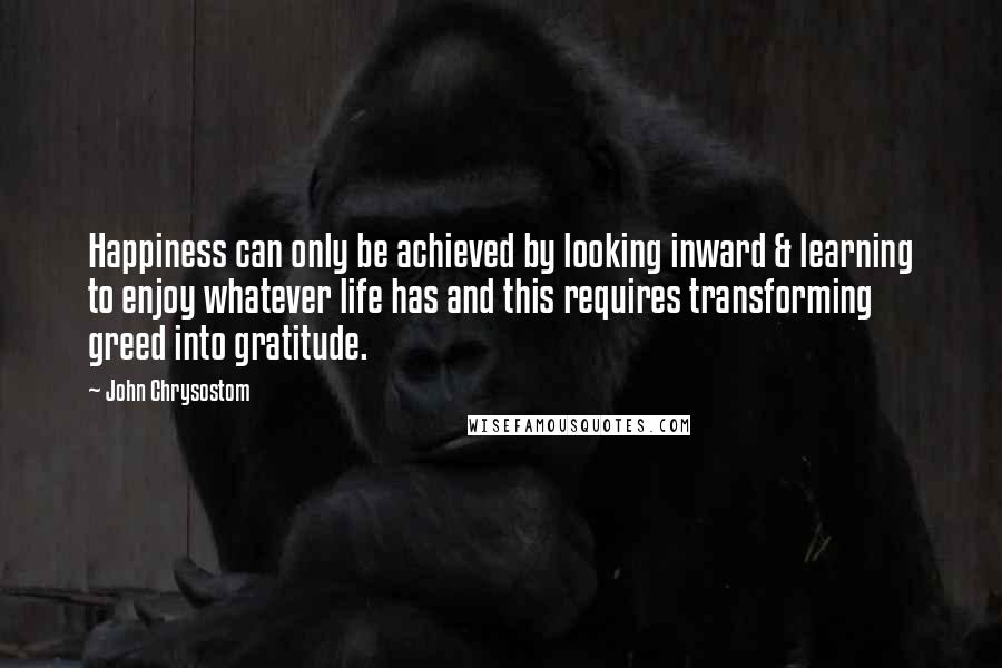 John Chrysostom quotes: Happiness can only be achieved by looking inward & learning to enjoy whatever life has and this requires transforming greed into gratitude.