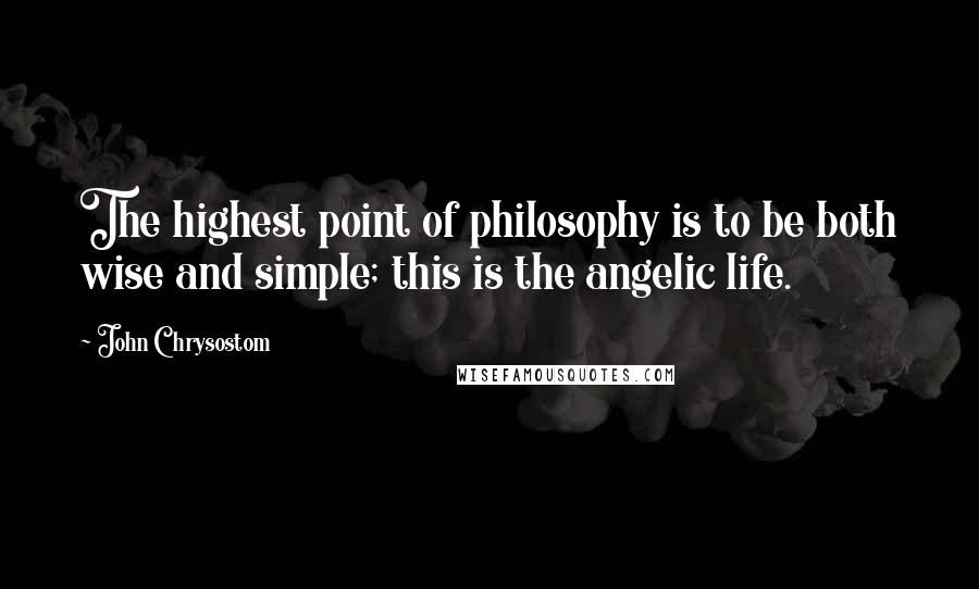 John Chrysostom quotes: The highest point of philosophy is to be both wise and simple; this is the angelic life.