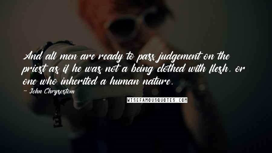 John Chrysostom quotes: And all men are ready to pass judgement on the priest as if he was not a being clothed with flesh, or one who inherited a human nature.