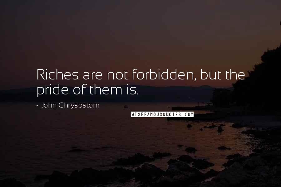 John Chrysostom quotes: Riches are not forbidden, but the pride of them is.