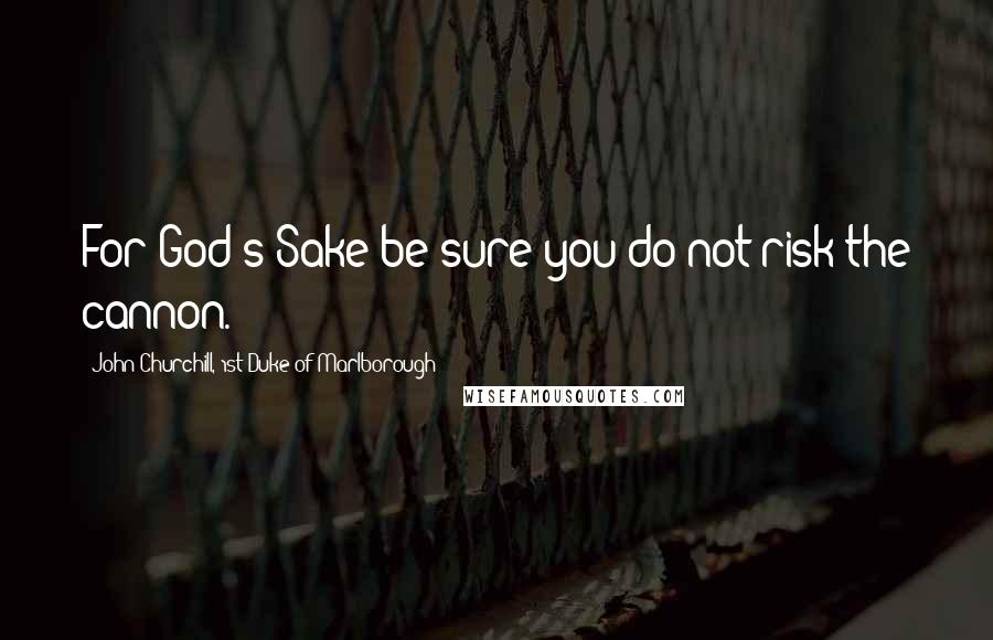 John Churchill, 1st Duke Of Marlborough quotes: For God's Sake be sure you do not risk the cannon.