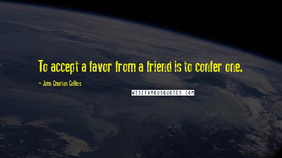 John Churton Collins quotes: To accept a favor from a friend is to confer one.