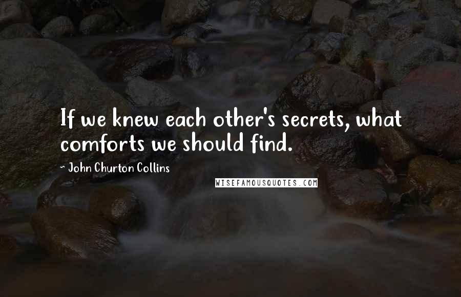 John Churton Collins quotes: If we knew each other's secrets, what comforts we should find.