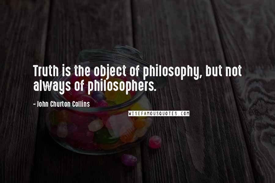 John Churton Collins quotes: Truth is the object of philosophy, but not always of philosophers.