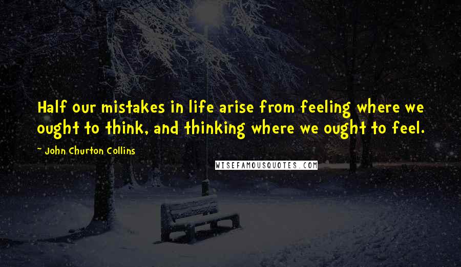John Churton Collins quotes: Half our mistakes in life arise from feeling where we ought to think, and thinking where we ought to feel.