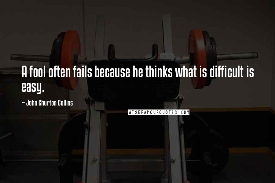 John Churton Collins quotes: A fool often fails because he thinks what is difficult is easy.