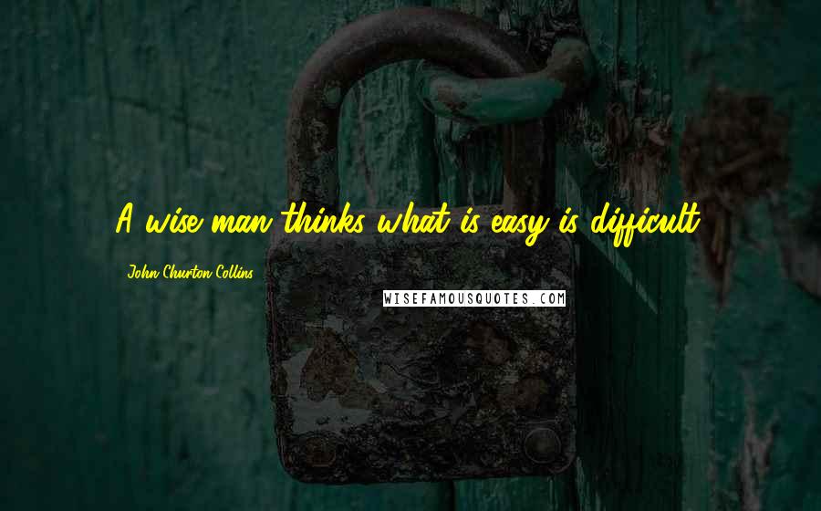 John Churton Collins quotes: A wise man thinks what is easy is difficult.