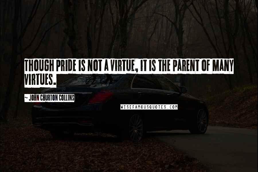 John Churton Collins quotes: Though pride is not a virtue, it is the parent of many virtues.