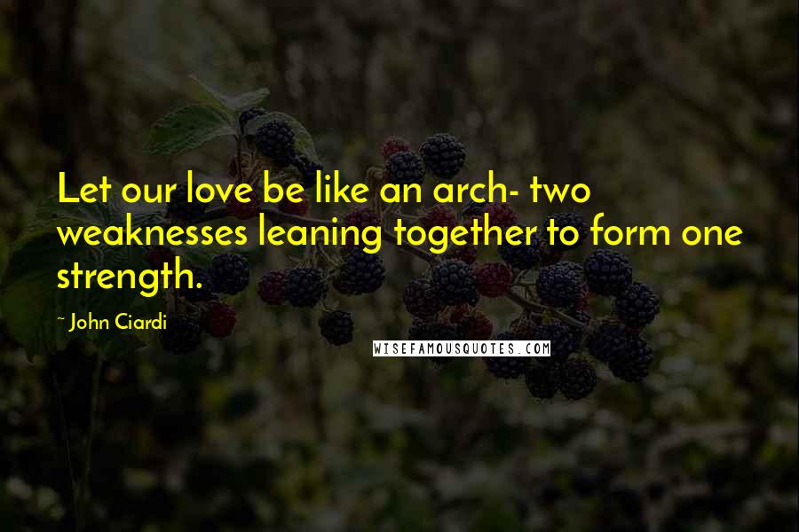 John Ciardi quotes: Let our love be like an arch- two weaknesses leaning together to form one strength.