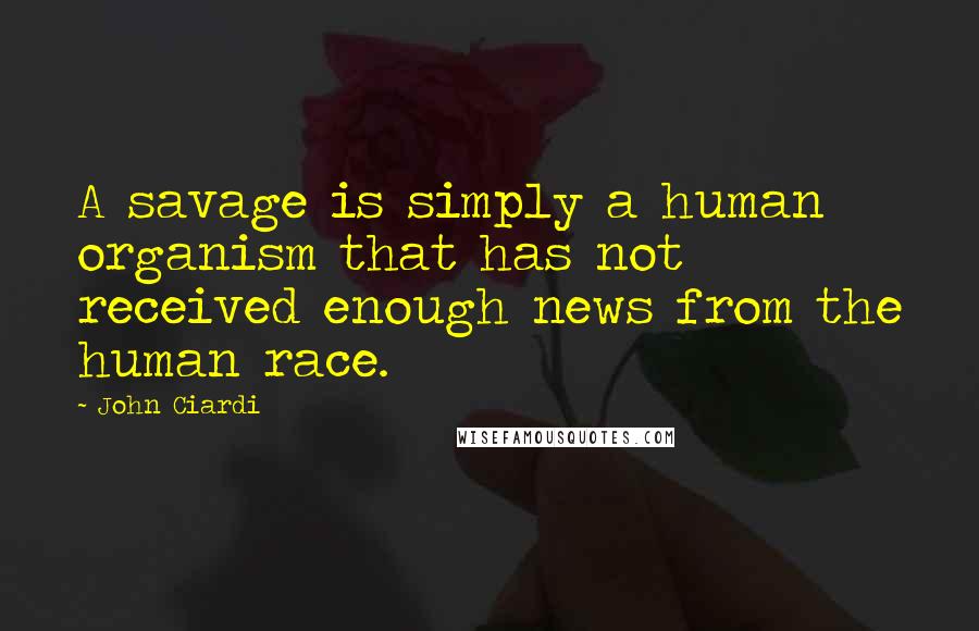 John Ciardi quotes: A savage is simply a human organism that has not received enough news from the human race.