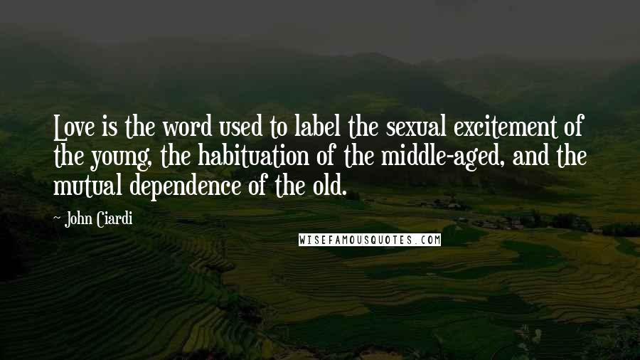 John Ciardi quotes: Love is the word used to label the sexual excitement of the young, the habituation of the middle-aged, and the mutual dependence of the old.