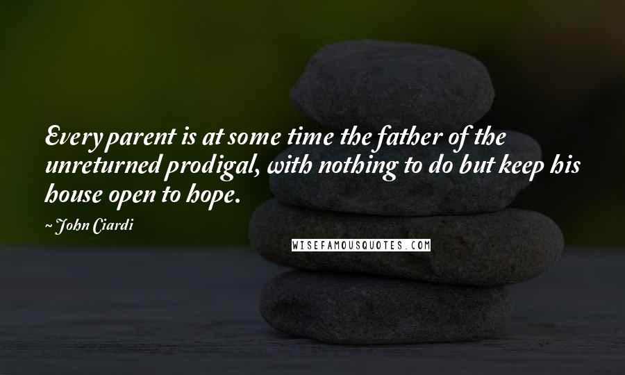 John Ciardi quotes: Every parent is at some time the father of the unreturned prodigal, with nothing to do but keep his house open to hope.