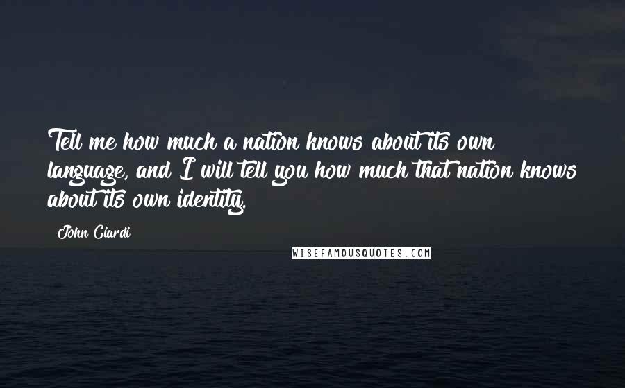 John Ciardi quotes: Tell me how much a nation knows about its own language, and I will tell you how much that nation knows about its own identity. John Ciardi quotes: Tell me how much a nation knows about its own language, and I will tell you how much that nation knows about its own identity.