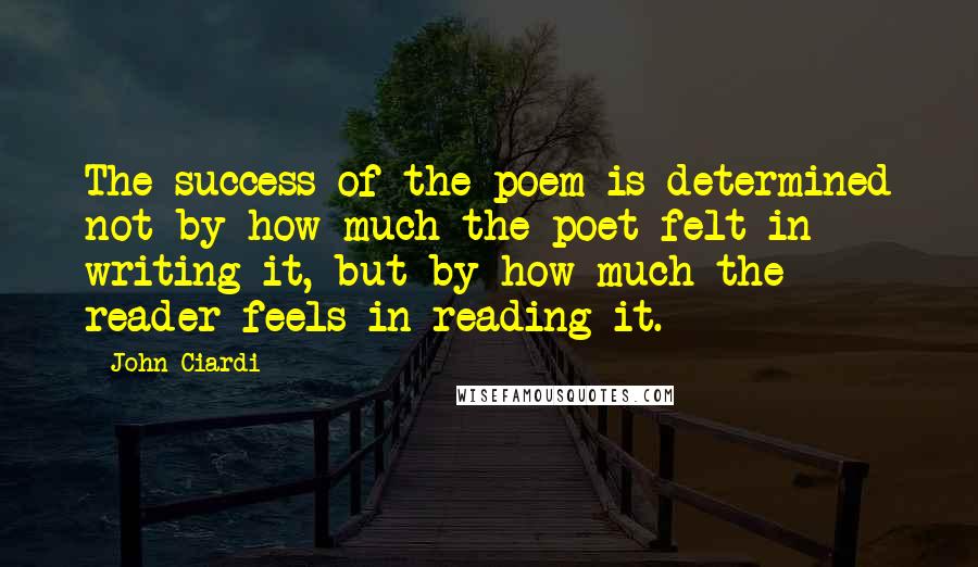 John Ciardi quotes: The success of the poem is determined not by how much the poet felt in writing it, but by how much the reader feels in reading it.