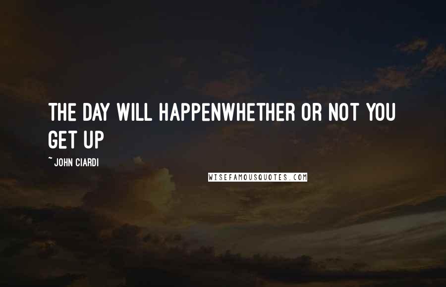 John Ciardi quotes: The day will happenwhether or not you get up