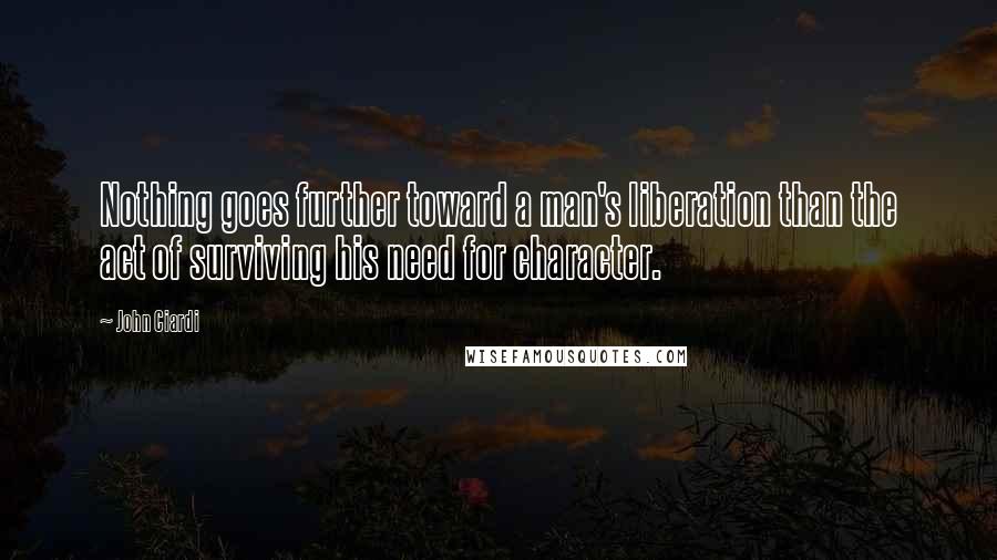 John Ciardi quotes: Nothing goes further toward a man's liberation than the act of surviving his need for character.