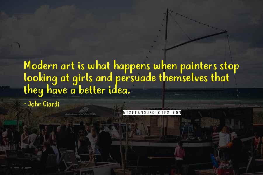 John Ciardi quotes: Modern art is what happens when painters stop looking at girls and persuade themselves that they have a better idea. John Ciardi quotes: Modern art is what happens when painters stop looking at girls and persuade themselves that they have a better idea.