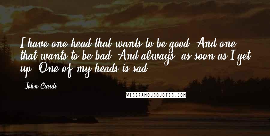 John Ciardi quotes: I have one head that wants to be good, And one that wants to be bad. And always, as soon as I get up, One of my heads is sad.