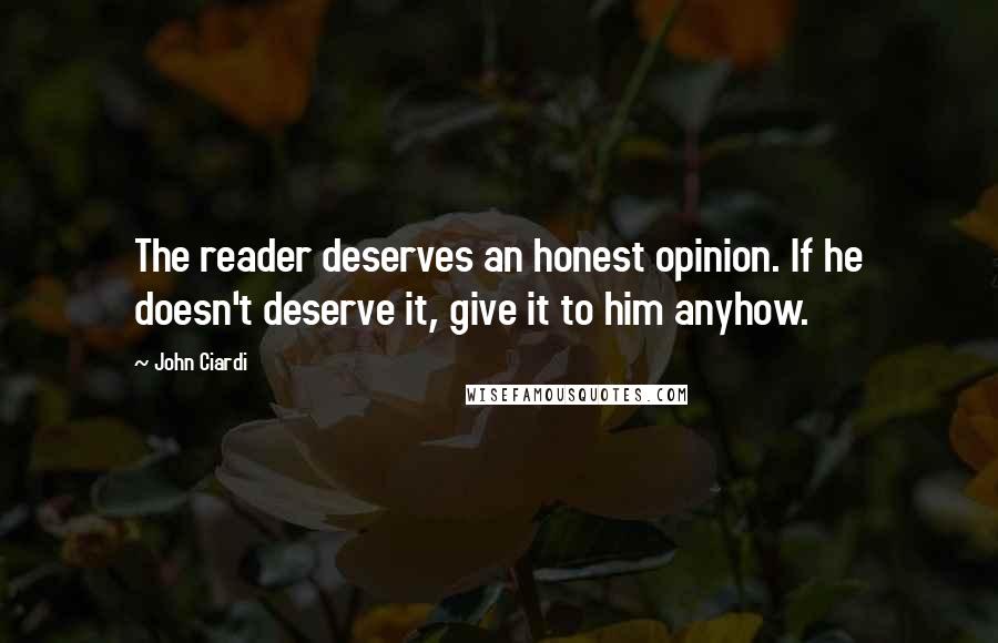 John Ciardi quotes: The reader deserves an honest opinion. If he doesn't deserve it, give it to him anyhow.