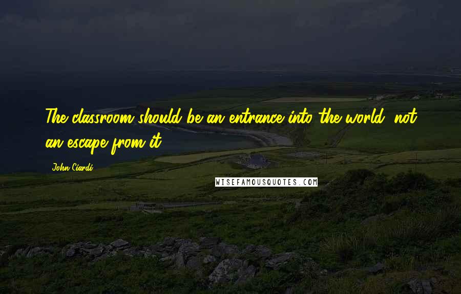 John Ciardi quotes: The classroom should be an entrance into the world, not an escape from it.