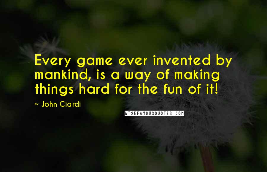 John Ciardi quotes: Every game ever invented by mankind, is a way of making things hard for the fun of it!