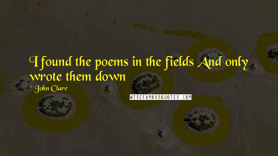 John Clare quotes: I found the poems in the fields And only wrote them down