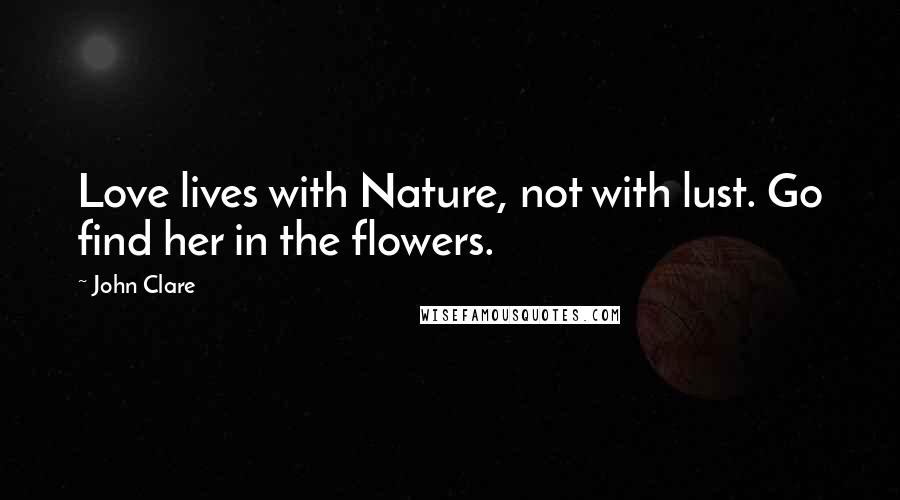 John Clare quotes: Love lives with Nature, not with lust. Go find her in the flowers.