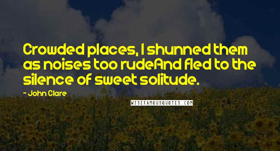 John Clare quotes: Crowded places, I shunned them as noises too rudeAnd fled to the silence of sweet solitude.