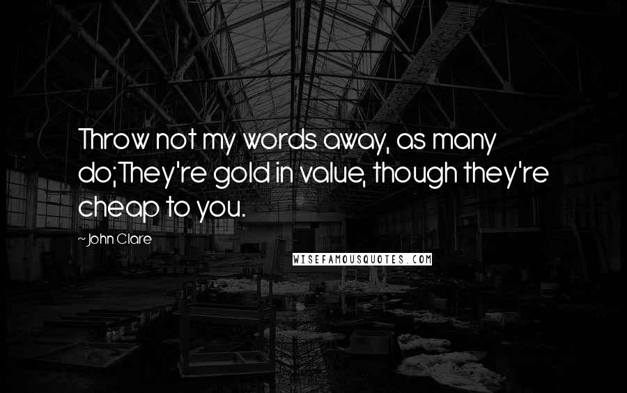 John Clare quotes: Throw not my words away, as many do;They're gold in value, though they're cheap to you.