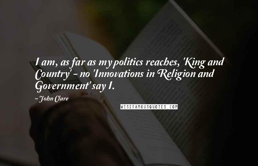 John Clare quotes: I am, as far as my politics reaches, 'King and Country' - no 'Innovations in Religion and Government' say I.