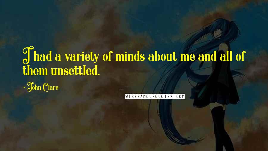 John Clare quotes: I had a variety of minds about me and all of them unsettled.